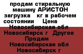 продам стиральную машину АРИСТОН загрузка 5 кг в рабочем состоянии  › Цена ­ 5 000 - Новосибирская обл., Новосибирск г. Другое » Продам   . Новосибирская обл.,Новосибирск г.